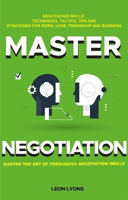 Negotiation Skills: Techniques, Tactics, Tips and Strategies for Work, Love, Friendship and Business: Prepare before You enter the Negotiation Room. Master the Art of Persuasive Negotiation Skills. - Leon Lyons - cover