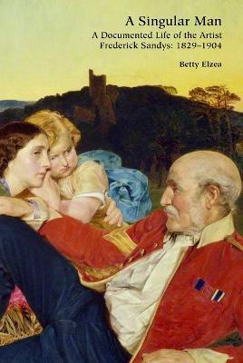 A Singular Man: A Documented Life of the Artist Frederick Sandys: 1829-1904 - Betty Elzea - cover
