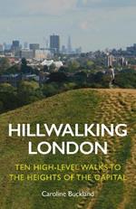 Hillwalking London: Ten High-level Walks to the Heights of the Capital