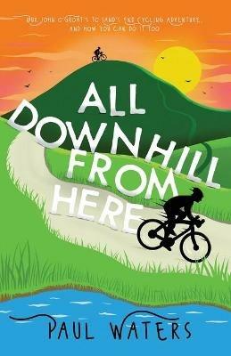 All Downhill From Here: Our John o' Groats to Land's End Cycling Adventure, and How You Can Do It Too - Paul Waters - cover