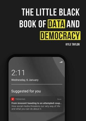 The Little Black Book of Data and Democracy: From Innocent Tweeting to an Attempted Coup: How social media threatens our very way of life - Kyle Taylor - cover
