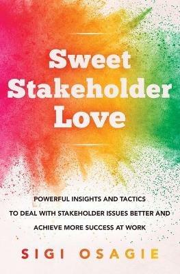 Sweet Stakeholder Love: Powerful Insights and Tactics to Deal with Stakeholder Issues Better and Achieve More Success at Work - Sigi Osagie - cover