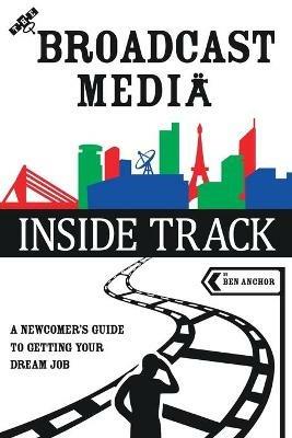 The Broadcast Media Inside Track: A Newcomer's Guide to getting your Dream Job - Ben Anchor - cover