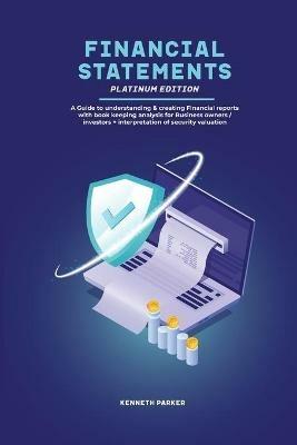 Financial Statements Platinum Edition - A Guide to understanding & creating Financial reports with book keeping analysis for Business owners / investors + interpretation of security valuation - Keneth Parkerr - cover