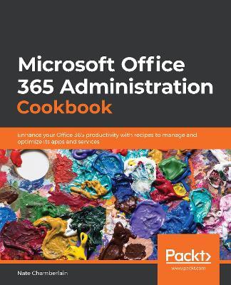 Microsoft Office 365 Administration Cookbook: Enhance your Office 365 productivity with recipes to manage and optimize its apps and services - Nate Chamberlain - cover