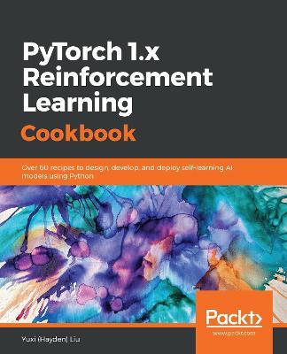 PyTorch 1.x Reinforcement Learning Cookbook: Over 60 recipes to design, develop, and deploy self-learning AI models using Python - Yuxi (Hayden) Liu - cover