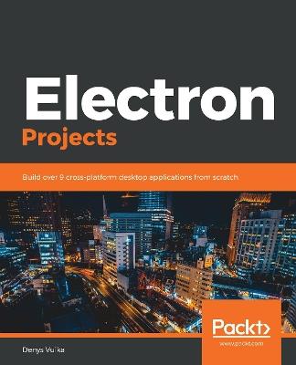 Electron Projects: Build over 9 cross-platform desktop applications from scratch - Denys Vuika - cover
