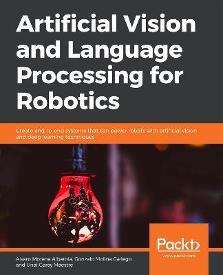 Artificial Vision and Language Processing for Robotics: Create end-to-end systems that can power robots with artificial vision and deep learning techniques - Alvaro Morena Alberola,Gonzalo Molina Gallego,Unai Garay Maestre - cover