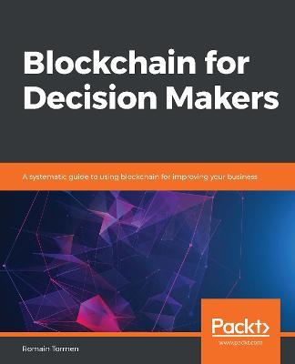 Blockchain for Decision Makers: A systematic guide to using blockchain for improving your business - Romain Tormen - cover