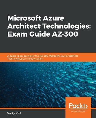 Microsoft Azure Architect Technologies: Exam Guide AZ-300: A guide to preparing for the AZ-300 Microsoft Azure Architect Technologies certification exam - Sjoukje Zaal - cover