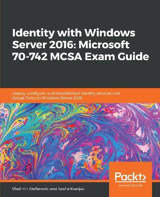 Identity with Windows Server 2016: Microsoft 70-742 MCSA Exam Guide: Deploy, configure, and troubleshoot identity services and Group Policy in Windows Server 2016 - Vladimir Stefanovic,Sasha Kranjac - cover