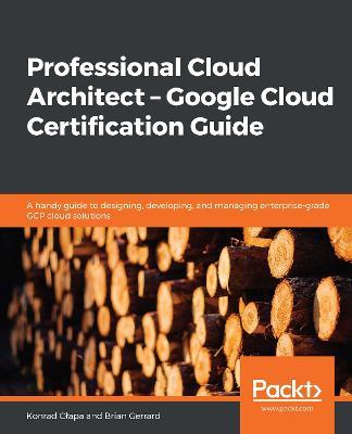 Professional Cloud Architect -  Google Cloud Certification Guide: A handy guide to designing, developing, and managing enterprise-grade GCP cloud solutions - Konrad Clapa,Brian Gerrard - cover