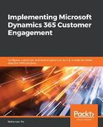 Implementing Microsoft Dynamics 365 Customer Engagement: Configure, customize, and extend your Dynamics 365 Customer Engagement for creating effective CRM solutions