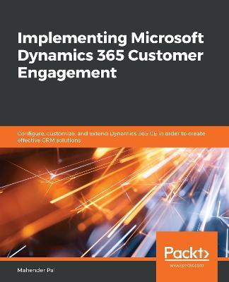 Implementing Microsoft Dynamics 365 Customer Engagement: Configure, customize, and extend your Dynamics 365 Customer Engagement for creating effective CRM solutions - Mahender Pal - cover