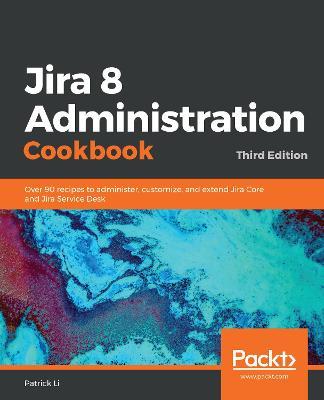 Jira 8 Administration Cookbook: Over 90 recipes to administer, customize, and extend Jira Core and Jira Service Desk, 3rd Edition - Patrick Li - cover