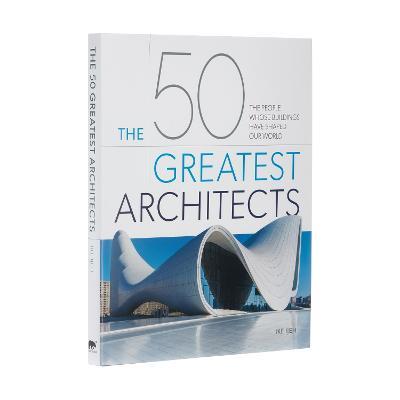 The 50 Greatest Architects: The People Whose Buildings Have Shaped Our World - Ike Ijeh - cover