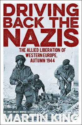 Driving Back the Nazis: The Allied Liberation of Western Europe, Autumn 1944 - Martin King - cover