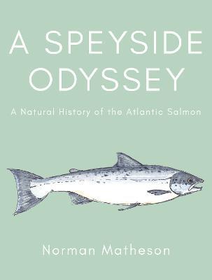 A Speyside Odyssey: A Natural History of the Atlantic Salmon - Norman Matheson - cover