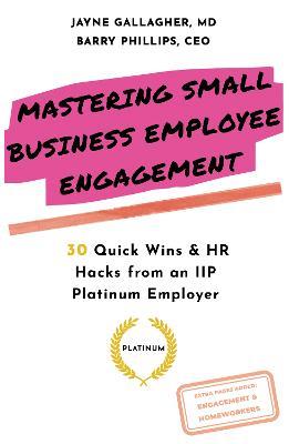 Mastering Small Business Employee Engagement: 30 Quick Wins & HR Hacks from an IIP Platinum Employer - Barry Phillips,Jayne Gallagher - cover