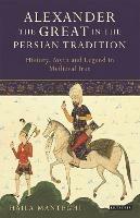 Alexander the Great in the Persian Tradition: History, Myth and Legend in Medieval Iran - Haila Manteghi - cover