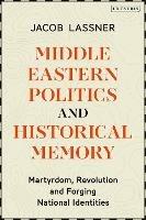 Middle Eastern Politics and Historical Memory: Martyrdom, Revolution, and Forging National Identities - Jacob Lassner - cover