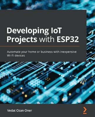 Developing IoT Projects with ESP32: Automate your home or business with inexpensive Wi-Fi devices - Vedat Ozan Oner,Jaclyn "Jax" Scott,Jonathan Helmus - cover