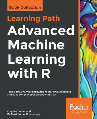 Advanced Machine Learning with R: Tackle data analytics and machine learning challenges and build complex applications with R 3.5 - Cory Lesmeister,Dr. Sunil Kumar Chinnamgari - cover