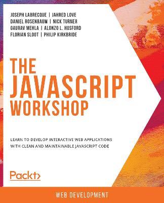 The JavaScript Workshop: Learn to develop interactive web applications with clean and maintainable JavaScript code - Joseph Labrecque,Jahred Love,Daniel Rosenbaum - cover