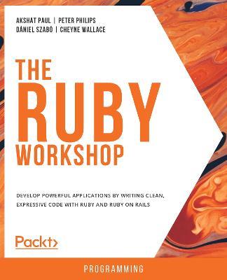 The The Ruby Workshop: Develop powerful applications by writing clean, expressive code with Ruby and Ruby on Rails - Akshat Paul,Peter Philips,Daniel Szabo - cover
