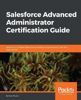 Salesforce Advanced Administrator Certification Guide: Become a Certified Advanced Salesforce Administrator with this exam guide - Enrico Murru - cover