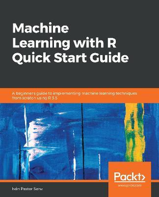 Machine Learning with R Quick Start Guide: A beginner's guide to implementing machine learning techniques from scratch using R 3.5 - Ivan Pastor Sanz - cover