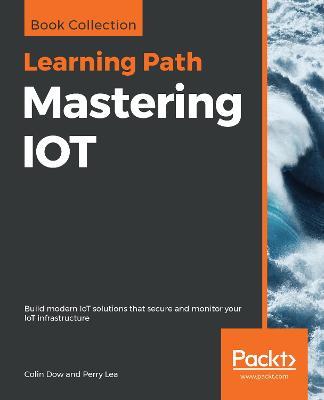 Mastering IOT: Build modern IoT solutions that secure and monitor your IoT infrastructure - Colin Dow,Perry Lea - cover