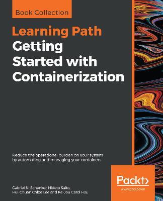 Getting Started with Containerization: Reduce the operational burden on your system by automating and managing your containers - Gabriel N. Schenker,Hideto Saito,Hui-Chuan Chloe Lee - cover