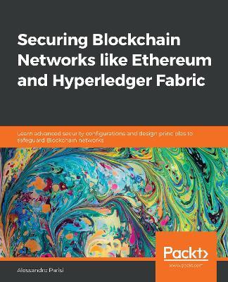 Securing Blockchain Networks like Ethereum and Hyperledger Fabric: Learn advanced security configurations and design principles to safeguard Blockchain networks - Alessandro Parisi - cover