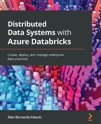 Distributed Data Systems with Azure Databricks: Create, deploy, and manage enterprise data pipelines - Alan Bernardo Palacio - cover