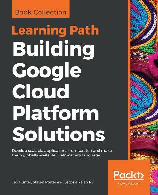 Building Google Cloud Platform Solutions: Develop scalable applications from scratch and make them globally available in almost any language - Ted Hunter,Steven Porter,Legorie Rajan PS - cover