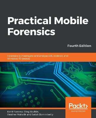 Practical Mobile Forensics: Forensically investigate and analyze iOS, Android, and Windows 10 devices, 4th Edition - Rohit Tamma,Oleg Skulkin,Heather Mahalik - cover