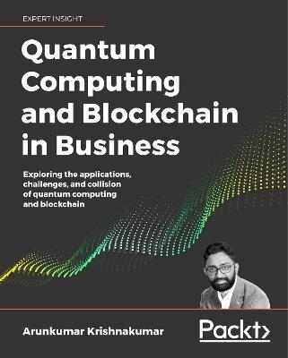 Quantum Computing and Blockchain in Business: Exploring the applications, challenges, and collision of quantum computing and blockchain - Arunkumar Krishnakumar - cover