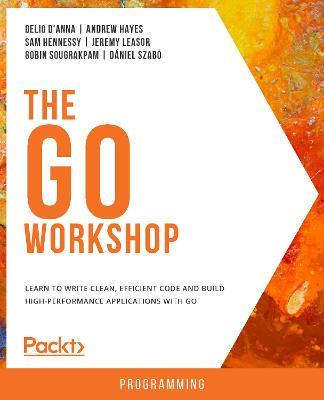 The Go Workshop: Learn to write clean, efficient code and build high-performance applications with Go - Delio D'Anna,Andrew Hayes,Sam Hennessy - cover