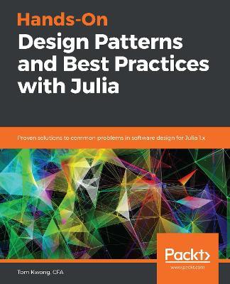 Hands-On Design Patterns and Best Practices with Julia: Proven solutions to common problems in software design for Julia 1.x - Tom Kwong - cover