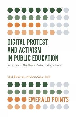 Digital Protest and Activism in Public Education: Reactions to Neoliberal Restructuring in Israel - Izhak Berkovich,Amit Avigur-Eshel - cover
