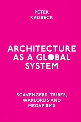 Architecture as a Global System: Scavengers, Tribes, Warlords and Megafirms - Peter Raisbeck - cover