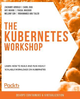 The The Kubernetes Workshop: Learn how to build and run highly scalable workloads on Kubernetes - Zachary Arnold,Sahil Dua,Wei Huang - cover
