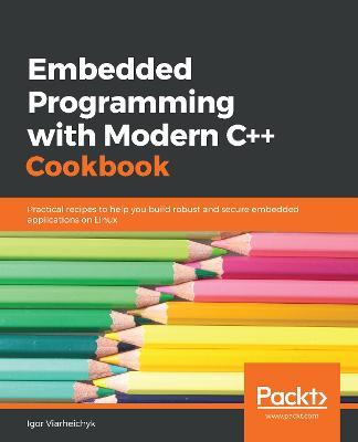 Embedded Programming with Modern C++ Cookbook: Practical recipes to help you build robust and secure embedded applications on Linux - Igor Viarheichyk - cover