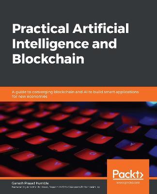 Practical Artificial Intelligence and Blockchain: A guide to converging blockchain and AI to build smart applications for new economies - Ganesh Prasad Kumble - cover