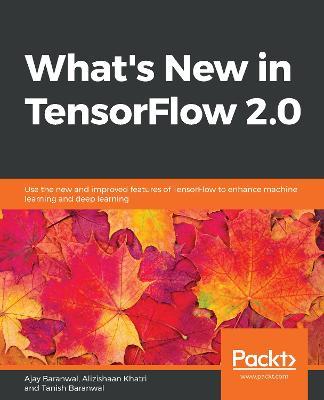 What's New in TensorFlow 2.0: Use the new and improved features of TensorFlow to enhance machine learning and deep learning - Ajay Baranwal,Alizishaan Khatri,Tanish Baranwal - cover