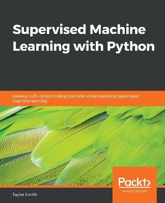 Supervised Machine Learning with Python: Develop rich Python coding practices while exploring supervised machine learning - Taylor Smith - cover