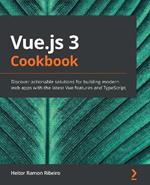 Vue.js 3 Cookbook: Discover actionable solutions for building modern web apps with the latest Vue features and TypeScript