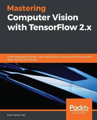 Mastering Computer Vision with TensorFlow 2.x: Build advanced computer vision applications using machine learning and deep learning techniques - Krishnendu Kar - cover