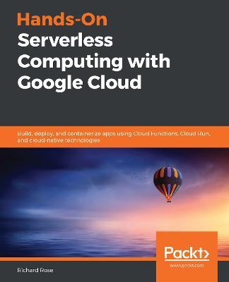 Hands-On Serverless Computing with Google Cloud: Build, deploy, and containerize apps using Cloud Functions, Cloud Run, and cloud-native technologies - Richard Rose - cover